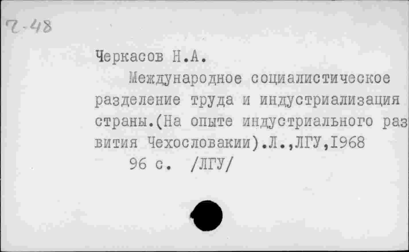 ﻿
Черкасов Н.А.
Международное социалистическое разделение труда и индустриализация страны.(На опыте индустриального раз вития Чехословакии).Л.,ЛГУ,1968
96 с. /ЛГУ/